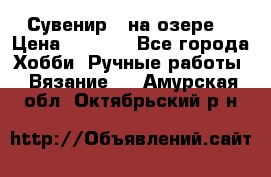 Сувенир “ на озере“ › Цена ­ 1 250 - Все города Хобби. Ручные работы » Вязание   . Амурская обл.,Октябрьский р-н